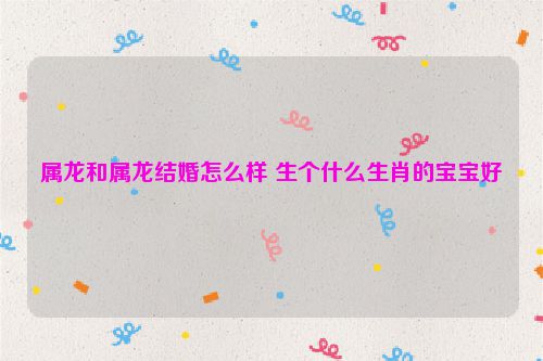 属龙和属龙结婚怎么样 生个什么生肖的宝宝好