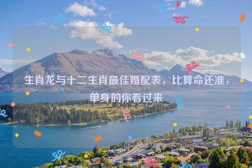 生肖龙与十二生肖最佳婚配表，比算命还准，单身的你看过来  第1张