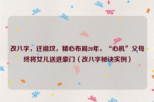 改八字,迁祖坟,精心布局20年,“心机”父母终将女儿送进豪门(改八字秘诀实例)