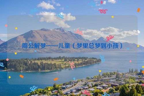 周公解梦——儿童(梦里总梦到小孩)