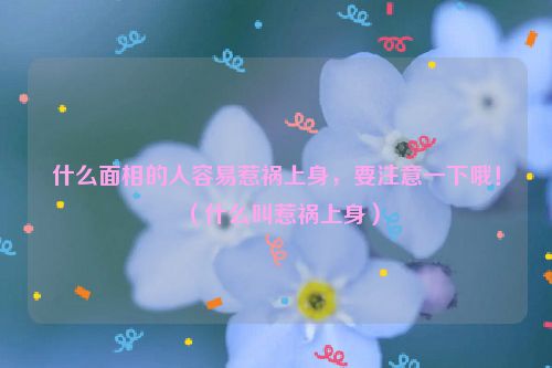什么面相的人容易惹祸上身，要注意一下哦！（什么叫惹祸上身）